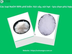 Các loại NaOH 99% thông dụng: xút dạng vảy, xút dạng hạt - lựa chọn phù hợp